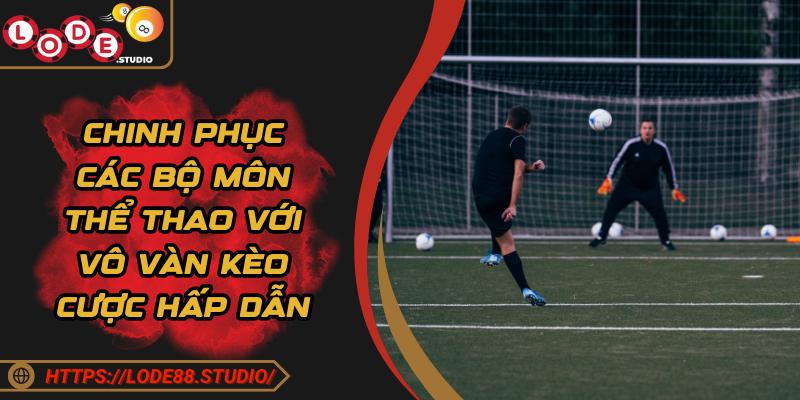 Chinh phục các bộ môn thể thao với vô vàn kèo cược hấp dẫn