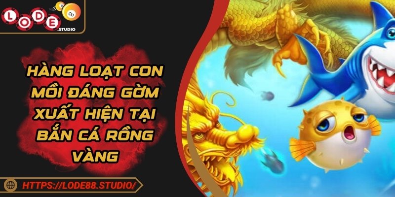 Hàng loạt con mồi đáng gờm xuất hiện tại bắn cá Rồng Vàng